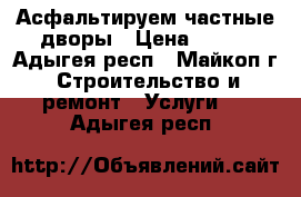 Асфальтируем частные дворы › Цена ­ 300 - Адыгея респ., Майкоп г. Строительство и ремонт » Услуги   . Адыгея респ.